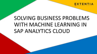 www.extentia.com | Confidential
SOLVING BUSINESS PROBLEMS
WITH MACHINE LEARNING IN
SAP ANALYTICS CLOUD
 