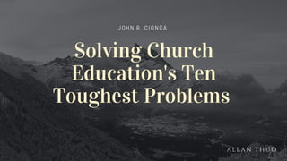 Solving Church
Education's Ten
Toughest Problems
J O H N R . C I O N C A
A L L A N T H U O
 