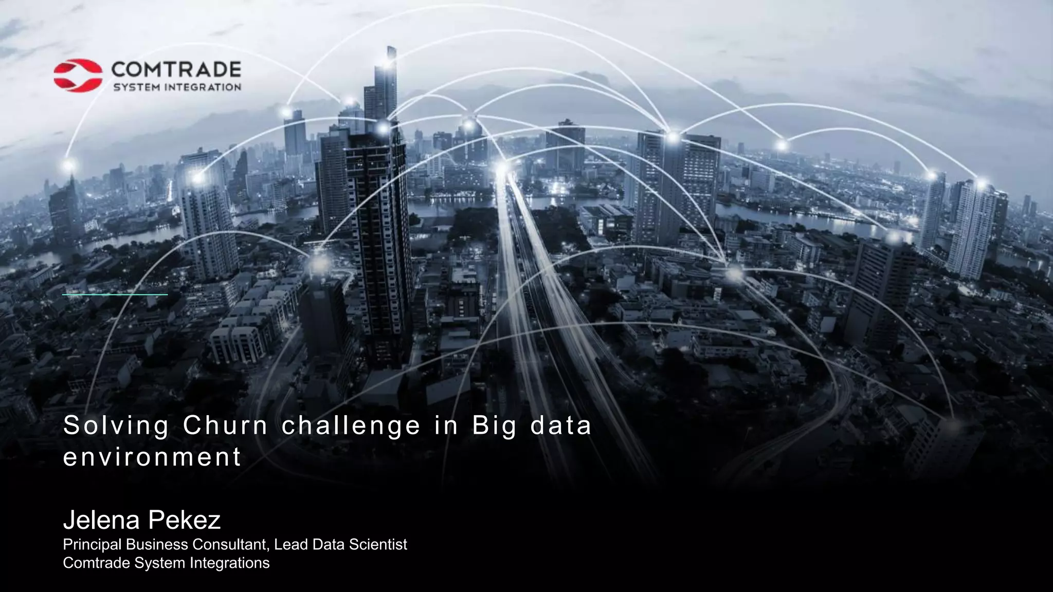 Solving Churn challenge in Big data
environment
Jelena Pekez
Principal Business Consultant, Lead Data Scientist
Comtrade System Integrations
 