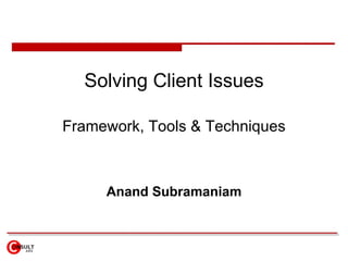 Solving Client Issues Framework, Tools & Techniques Anand Subramaniam 
