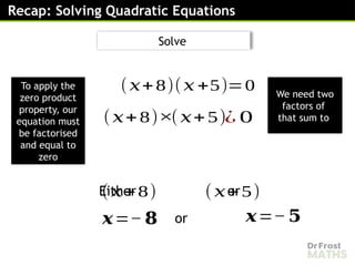 Recap: Solving Quadratic Equations
(𝑥+8)(𝑥 +5)=0
(𝑥+8)
Either or
×(𝑥+5)¿ 0
(𝑥+8) (𝑥+5)
𝒙=− 𝟖 𝒙=−𝟓
To apply the
zero product
property, our
equation must
be factorised
and equal to
zero
or
Solve
We need two
factors of
that sum to
 