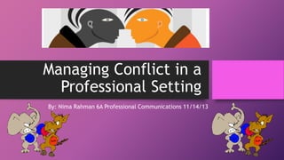 Managing Conflict in a
Professional Setting
By: Nima Rahman 6A Professional Communications 11/14/13

 
