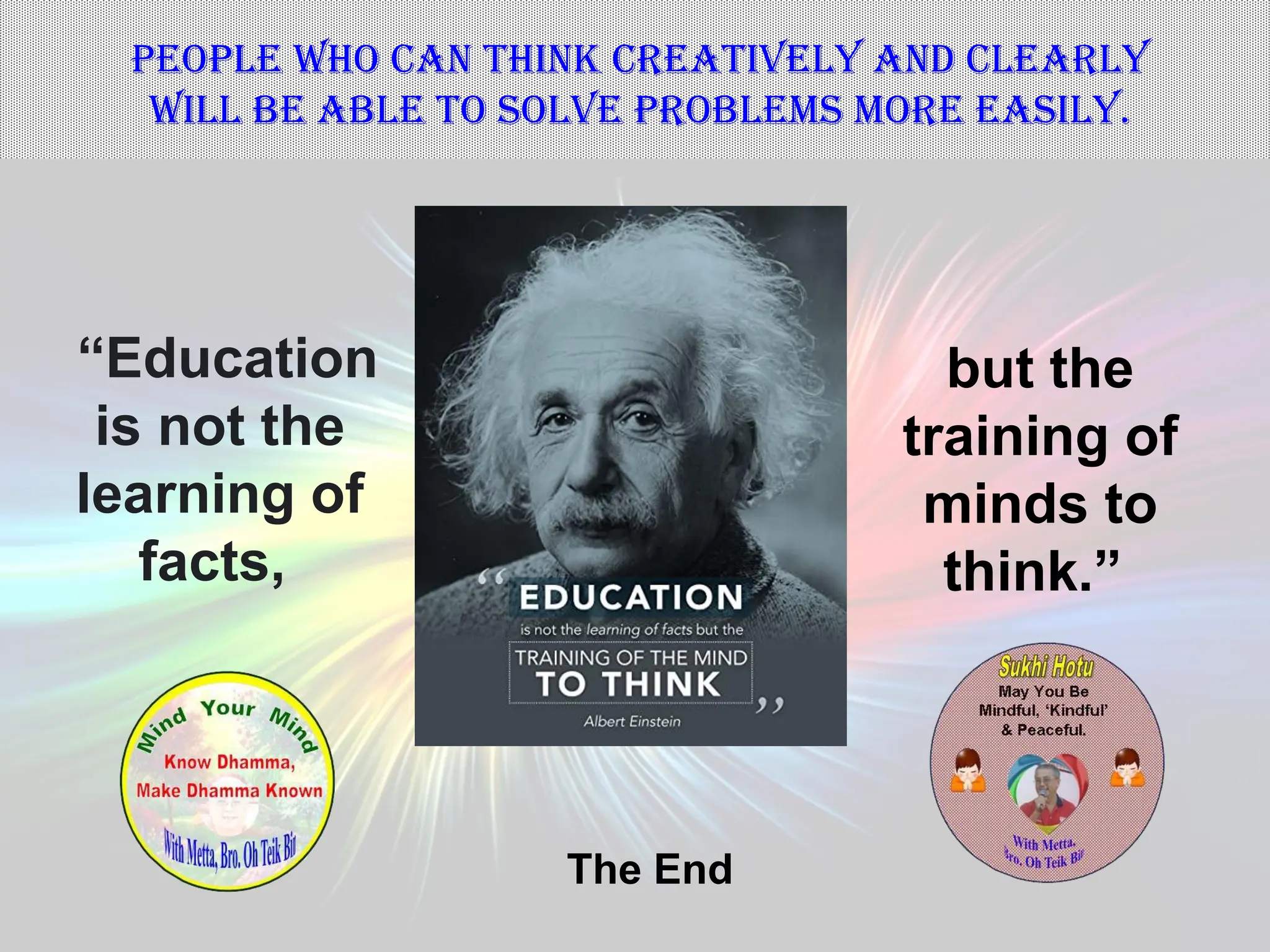 12
The End
“Education
is not the
learning of
facts,
but the
training of
minds to
think.”
People who can think creatively and clearly
will be able to solve problems more easily.