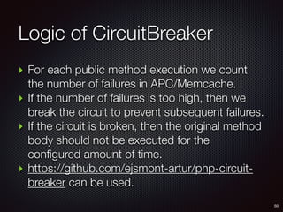 Logic of CircuitBreaker
50
‣ For each public method execution we count
the number of failures in APC/Memcache.
‣ If the number of failures is too high, then we
break the circuit to prevent subsequent failures.
‣ If the circuit is broken, then the original method
body should not be executed for the
configured amount of time.
‣ https://github.com/ejsmont-artur/php-circuit-
breaker can be used.
 