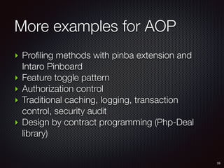 More examples for AOP
55
‣ Profiling methods with pinba extension and
Intaro Pinboard
‣ Feature toggle pattern
‣ Authorization control
‣ Traditional caching, logging, transaction
control, security audit
‣ Design by contract programming (Php-Deal
library)
 