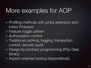 More examples for AOP
55
‣ Profiling methods with pinba extension and
Intaro Pinboard
‣ Feature toggle pattern
‣ Authorization control
‣ Traditional caching, logging, transaction
control, security audit
‣ Design by contract programming (Php-Deal
library)
‣ Aspect-oriented testing (AspectMock)
 