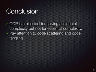 Conclusion
56
‣ OOP is a nice tool for solving accidental
complexity but not for essential complexity.
‣ Pay attention to code scattering and code
tangling.
 