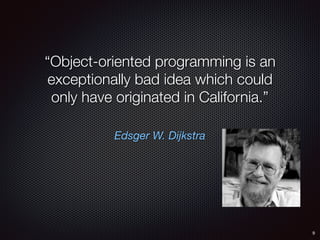 Edsger W. Dijkstra
“Object-oriented programming is an
exceptionally bad idea which could
only have originated in California.”
9
 