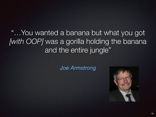 Joe Armstrong
“…You wanted a banana but what you got
[with OOP] was a gorilla holding the banana
and the entire jungle”
10
 