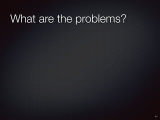 What are the problems?
11
 