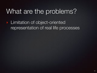 What are the problems?
‣ Limitation of object-oriented
representation of real life processes
11
 