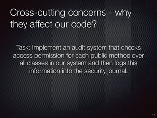 Cross-cutting concerns - why
they affect our code?
14
Task: Implement an audit system that checks
access permission for each public method over
all classes in our system and then logs this
information into the security journal.
 