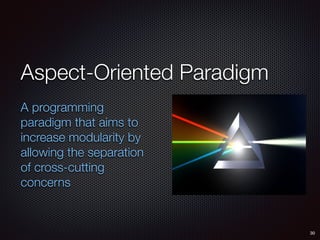 Aspect-Oriented Paradigm
A programming
paradigm that aims to
increase modularity by
allowing the separation
of cross-cutting
concerns
30
 