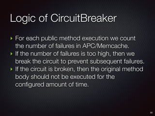 Logic of CircuitBreaker
50
‣ For each public method execution we count
the number of failures in APC/Memcache.
‣ If the number of failures is too high, then we
break the circuit to prevent subsequent failures.
‣ If the circuit is broken, then the original method
body should not be executed for the
configured amount of time.
 