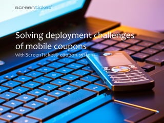 Solving deployment challenges
of mobile coupons
With ScreenTicket® coupon system




              ScreenTicket ApS | Åbogade 15 | 8200 Aarhus N | Denmark | screenticket.com | info@screenticket.com
 