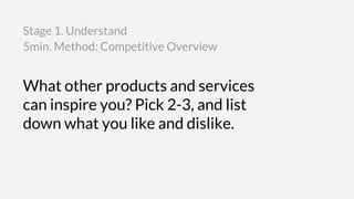 What other products and services
can inspire you? Pick 2-3, and list
down what you like and dislike.
5min. Method: Competitive Overview
Stage 1. Understand
 