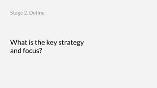 What is the key strategy
and focus?
Stage 2. Define
 