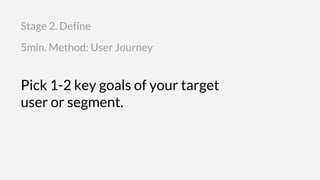 Pick 1-2 key goals of your target
user or segment.
5min. Method: User Journey
Stage 2. Define
 