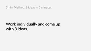 Work individually and come up
with 8 ideas.
5min. Method: 8 ideas in 5 minutes
 