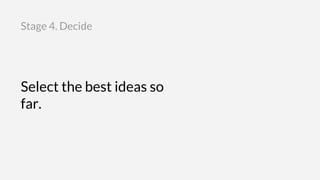Select the best ideas so
far.
Stage 4. Decide
 