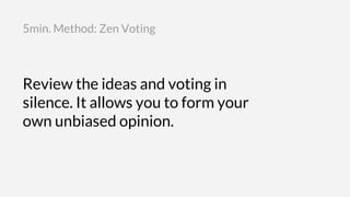 Review the ideas and voting in
silence. It allows you to form your
own unbiased opinion.
5min. Method: Zen Voting
 