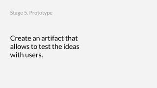 Create an artifact that
allows to test the ideas
with users.
Stage 5. Prototype
 