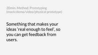 Something that makes your
ideas ‘real enough to feel’, so
you can get feedback from
users.
20min. Method: Prototyping
(mock/demo/video/physical prototype)
 