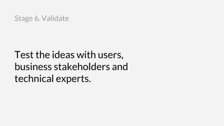 Test the ideas with users,
business stakeholders and
technical experts.
Stage 6. Validate
 