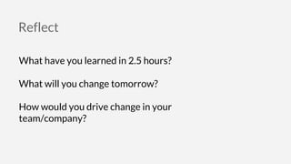 Reflect
What have you learned in 2.5 hours?
What will you change tomorrow?
How would you drive change in your
team/company?
 