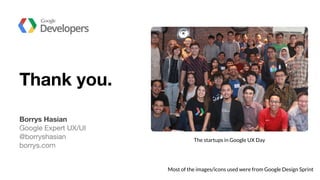 Thank you.
Borrys Hasian
Google Expert UX/UI
@borryshasian
borrys.com
Most of the images/icons used were from Google Design Sprint
The startups in Google UX Day
 