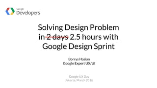 Solving Design Problem
in 2 days 2.5 hours with
Google Design Sprint
Borrys Hasian
Google Expert UX/UI
Google UX Day
Jakarta, March 2016
 
