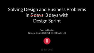 Solving Design and Business Problems
in 5 days 3 days with
Design Sprint
Borrys Hasian
Google Expert UX/UI, CEO Circle UX
15 Jan 2017
 