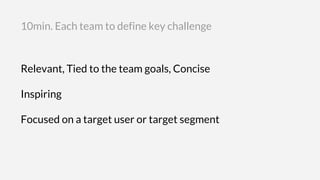 Relevant, Tied to the team goals, Concise
Inspiring
Focused on a target user or target segment
10min. Each team to define key challenge
 