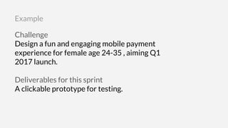 Challenge
Design a fun and engaging mobile payment
experience for female age 24-35 , aiming Q1
2017 launch.
Deliverables for this sprint
A clickable prototype for testing.
Example
 