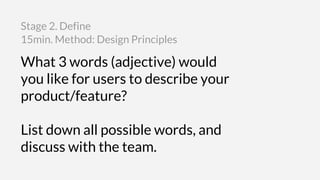 What 3 words (adjective) would
you like for users to describe your
product/feature?
List down all possible words, and
discuss with the team.
15min. Method: Design Principles
Stage 2. Define
 