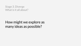 How might we explore as
many ideas as possible?
Stage 3. Diverge
What is it all about?
 