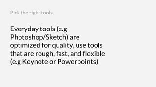Everyday tools (e.g
Photoshop/Sketch) are
optimized for quality, use tools
that are rough, fast, and flexible
(e.g Keynote...