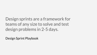 Design sprints are a framework for
teams of any size to solve and test
design problems in 2-5 days.
Design Sprint Playbook
 