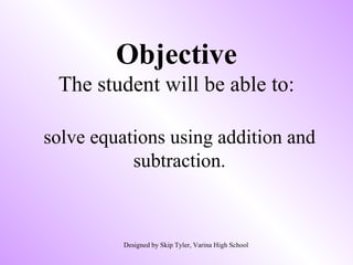 Objective The student will be able to: solve equations using addition and subtraction. Designed by Skip Tyler, Varina High School 