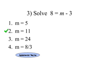 3) Solve 8 = m - 3 
1. m = 5 
2. m = 11 
3. m = 24 
4. m = 8/3 
Answer Now 
 