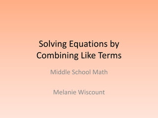 Solving Equations by
Combining Like Terms
   Middle School Math

   Melanie Wiscount
 