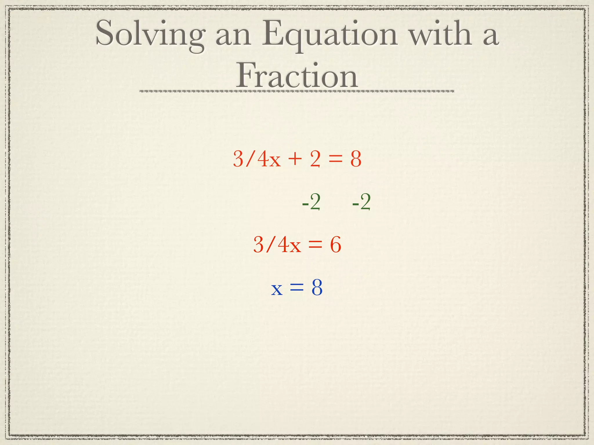 Solving an Equation with a
Fraction
3/4x + 2 = 8
-2 -2
3/4x = 6
x=8