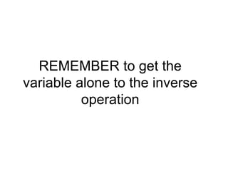 REMEMBER to get the variable alone to the inverse operation 