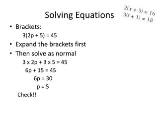 Solving Equations
• Brackets:
    3(2p + 5) = 45
• Expand the brackets first
• Then solve as normal
    3 x 2p + 3 x 5 = 45
     6p + 15 = 45
         6p = 30
          p=5
  Check!!
 