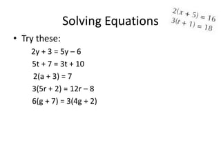 Solving Equations
• Try these:
    2y + 3 = 5y – 6
    5t + 7 = 3t + 10
    2(a + 3) = 7
    3(5r + 2) = 12r – 8
    6(g + 7) = 3(4g + 2)
 