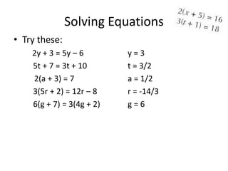 Solving Equations
• Try these:
    2y + 3 = 5y – 6        y=3
    5t + 7 = 3t + 10       t = 3/2
    2(a + 3) = 7           a = 1/2
    3(5r + 2) = 12r – 8    r = -14/3
    6(g + 7) = 3(4g + 2)   g=6
 