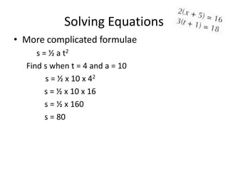 Solving Equations
• More complicated formulae
     s = ½ a t2
  Find s when t = 4 and a = 10
        s = ½ x 10 x 42
        s = ½ x 10 x 16
        s = ½ x 160
        s = 80
 