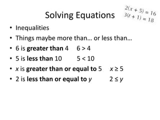 Solving Equations
•   Inequalities
•   Things maybe more than… or less than…
•   6 is greater than 4 6 > 4
•   5 is less than 10     5 < 10
•   x is greater than or equal to 5 x ≥ 5
•   2 is less than or equal to y    2≤y
 