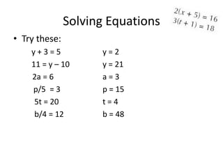 Solving Equations
• Try these:
    y+3=5            y=2
    11 = y – 10      y = 21
    2a = 6           a=3
    p/5 = 3          p = 15
     5t = 20         t=4
     b/4 = 12        b = 48
 