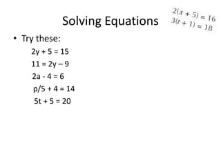 Solving Equations
• Try these:
    2y + 5 = 15
    11 = 2y – 9
    2a - 4 = 6
    p/5 + 4 = 14
     5t + 5 = 20
 